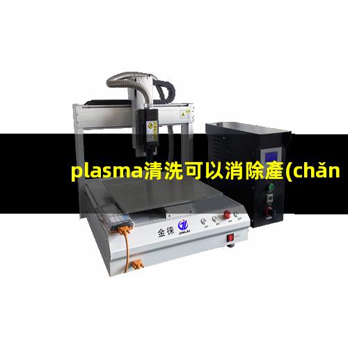 plasma清洗可以消除產(chǎn)品生產(chǎn)過(guò)程中產(chǎn)生的污染分子