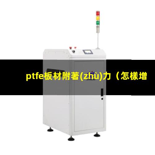 ptfe板材附著(zhù)力（怎樣增加PTFE的附著(zhù)力）
