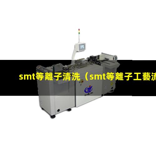 smt等離子清洗（smt等離子工藝流程）smt等離子體刻蝕機