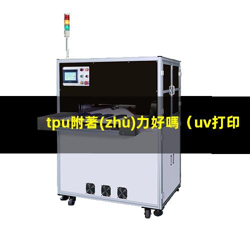tpu附著(zhù)力好嗎（uv打印tpu附著(zhù)力不強）