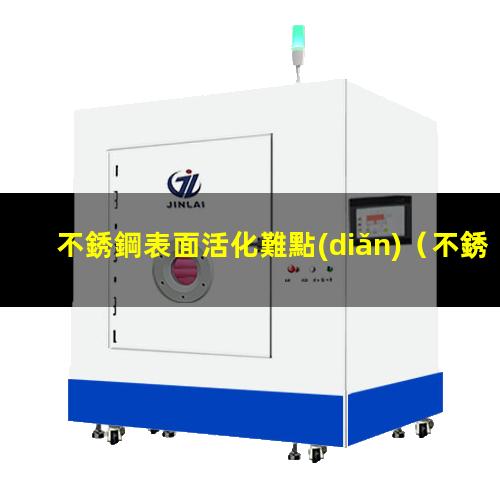 不銹鋼表面活化難點(diǎn)