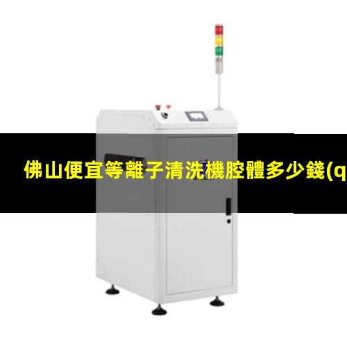 佛山便宜等離子清洗機腔體多少錢(qián)