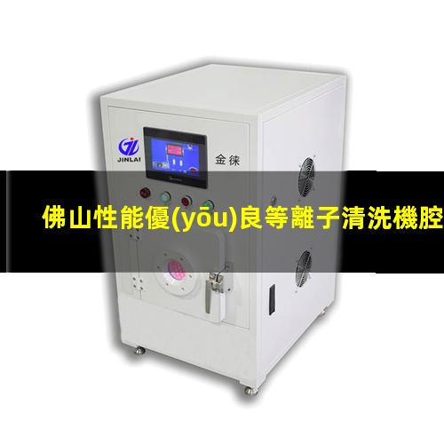 佛山性能優(yōu)良等離子清洗機腔體價(jià)格優(yōu)惠