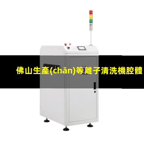 佛山生產(chǎn)等離子清洗機腔體在線(xiàn)咨詢(xún)