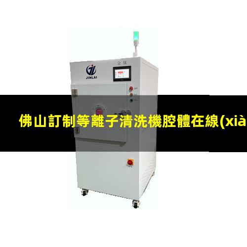 佛山訂制等離子清洗機腔體在線(xiàn)咨詢(xún)