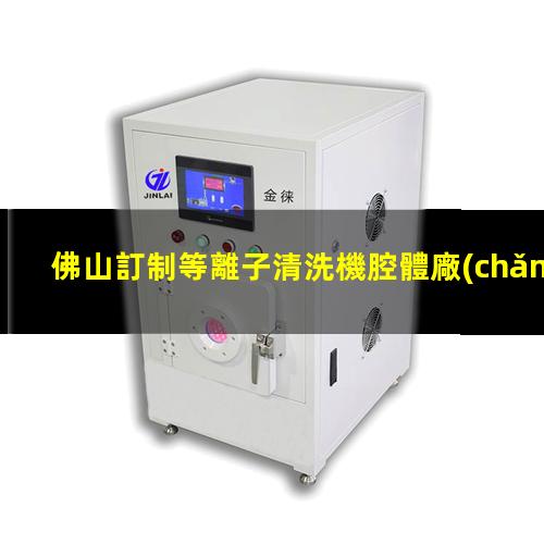 佛山訂制等離子清洗機腔體廠(chǎng)家現貨