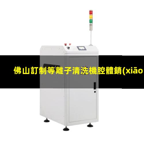 佛山訂制等離子清洗機腔體銷(xiāo)售電話(huà)