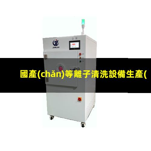 國產(chǎn)等離子清洗設備生產(chǎn)