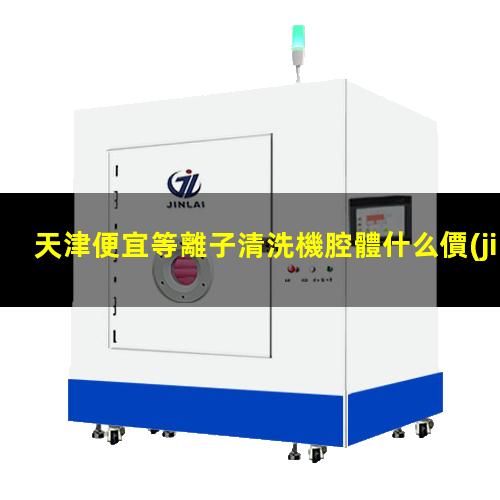 天津便宜等離子清洗機腔體什么價(jià)格