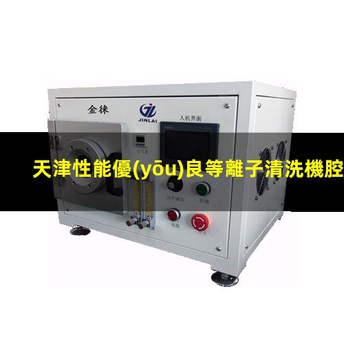 天津性能優(yōu)良等離子清洗機腔體便宜