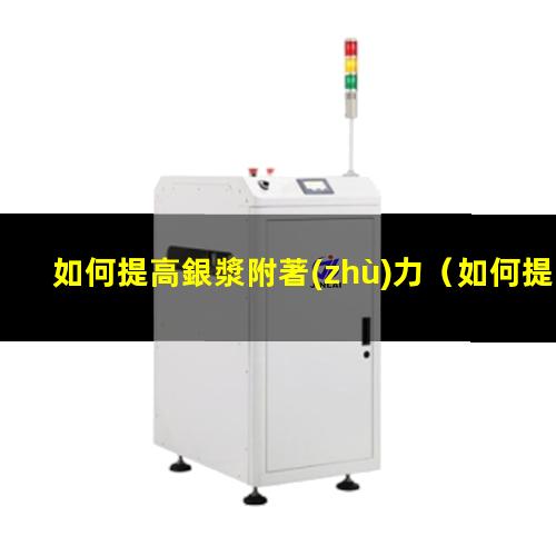 如何提高銀漿附著(zhù)力