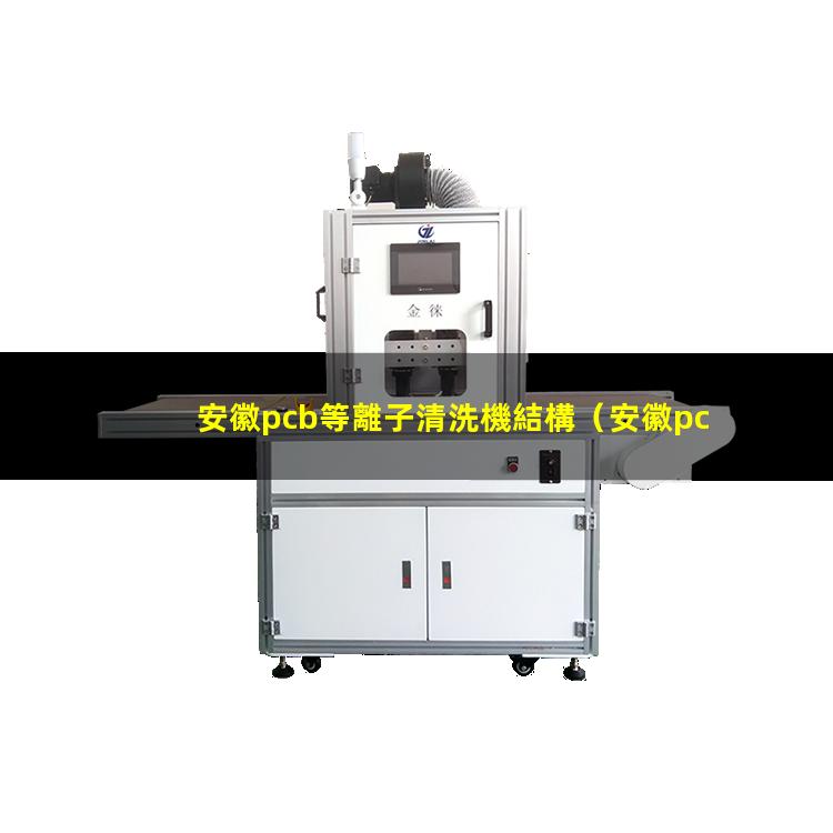 安徽pcb等離子清洗機結構（安徽pcb等離子清洗機哪里好）