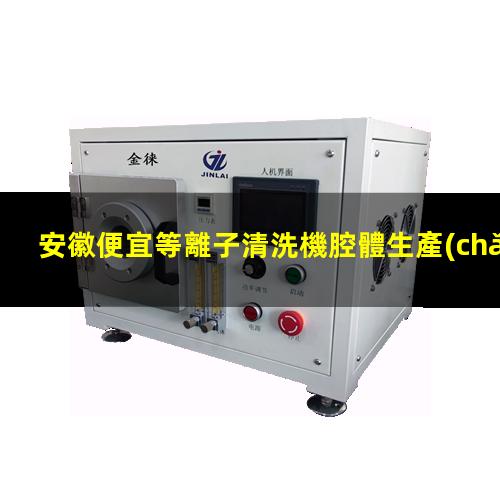 安徽便宜等離子清洗機腔體生產(chǎn)