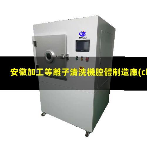 安徽加工等離子清洗機腔體制造廠(chǎng)家