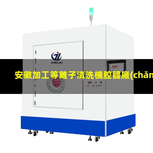 安徽加工等離子清洗機腔體廠(chǎng)家現貨