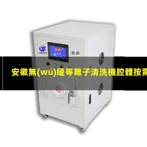 安徽無(wú)縫等離子清洗機腔體按需定制