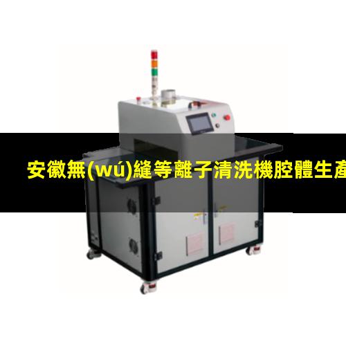 安徽無(wú)縫等離子清洗機腔體生產(chǎn)廠(chǎng)商