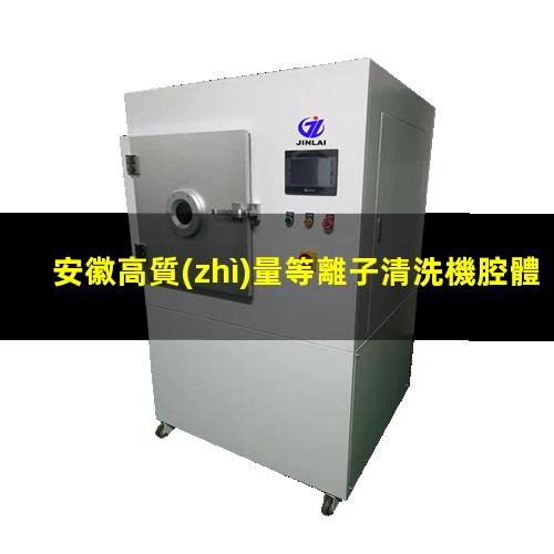 安徽高質(zhì)量等離子清洗機腔體價(jià)格優(yōu)惠
