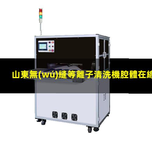 山東無(wú)縫等離子清洗機腔體在線(xiàn)咨詢(xún)