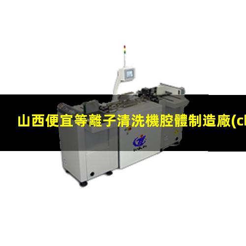 山西便宜等離子清洗機腔體制造廠(chǎng)家