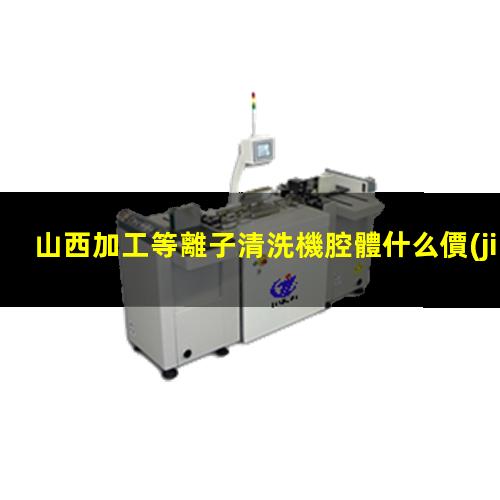 山西加工等離子清洗機腔體什么價(jià)格