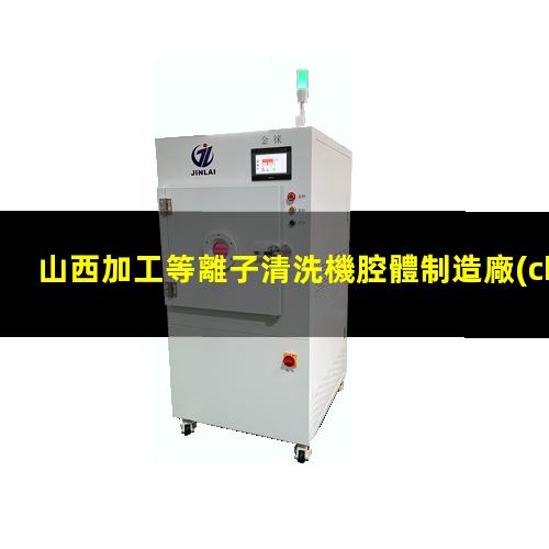 山西加工等離子清洗機腔體制造廠(chǎng)家