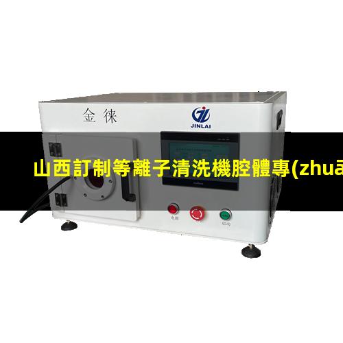 山西訂制等離子清洗機腔體專(zhuān)業(yè)團隊