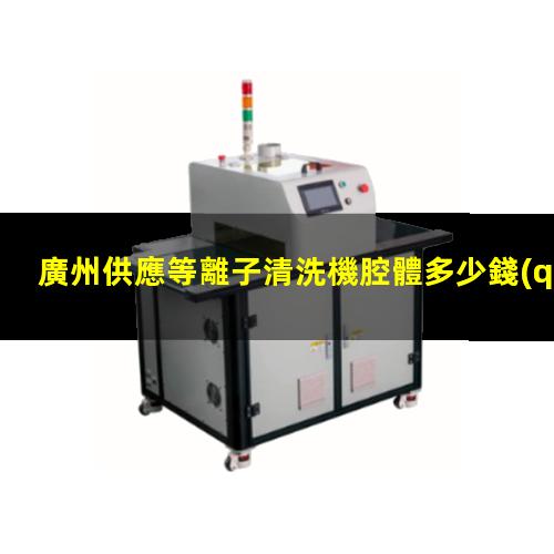 廣州供應等離子清洗機腔體多少錢(qián)