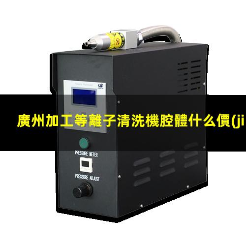 廣州加工等離子清洗機腔體什么價(jià)格