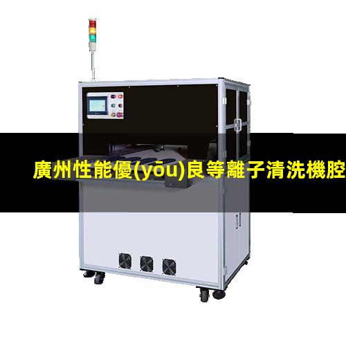 廣州性能優(yōu)良等離子清洗機腔體價(jià)格合理