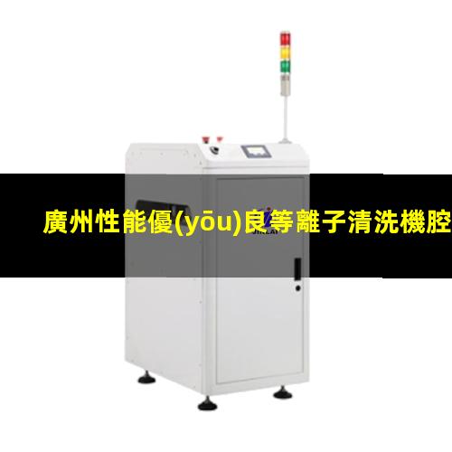廣州性能優(yōu)良等離子清洗機腔體現貨