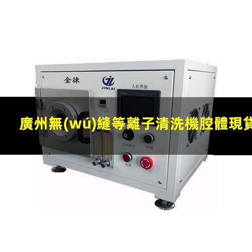 廣州無(wú)縫等離子清洗機腔體現貨