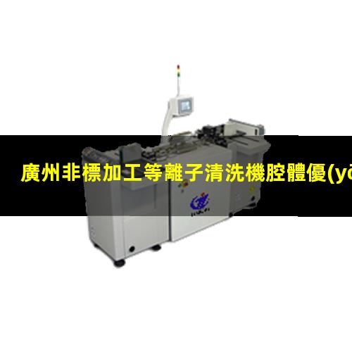 廣州非標加工等離子清洗機腔體優(yōu)質(zhì)服務(wù)