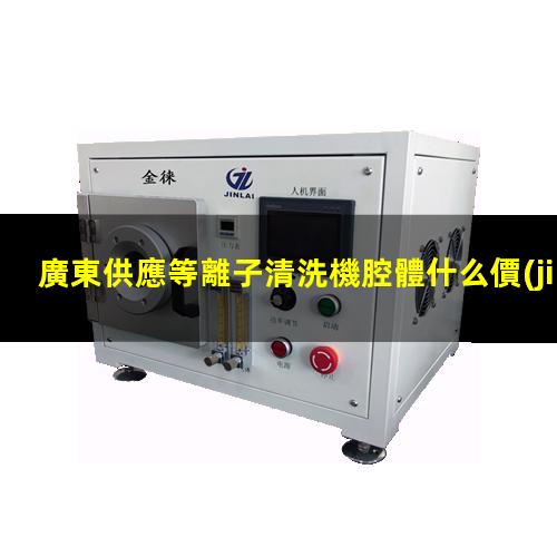 廣東供應等離子清洗機腔體什么價(jià)格