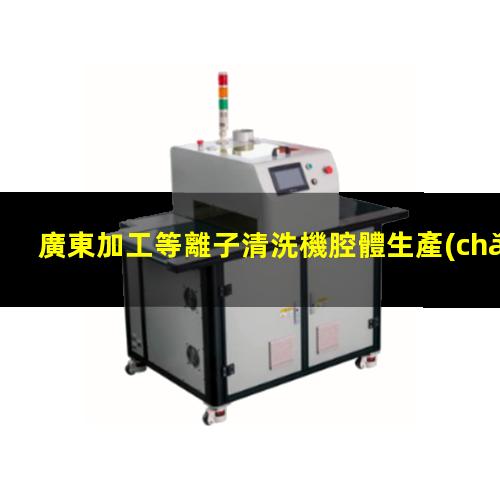 廣東加工等離子清洗機腔體生產(chǎn)廠(chǎng)商