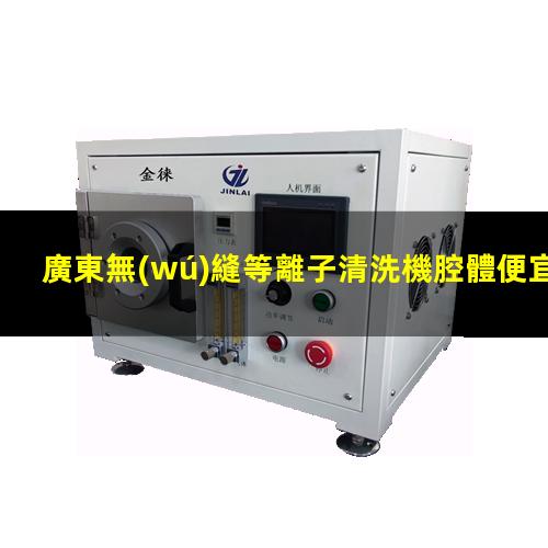 廣東無(wú)縫等離子清洗機腔體便宜
