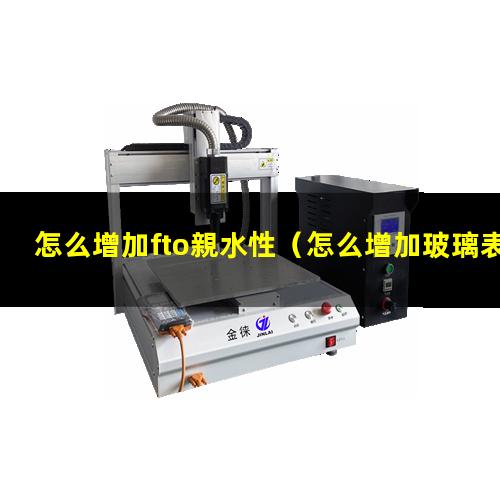 怎么增加fto親水性（怎么增加玻璃表面的親水性）