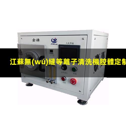 江蘇無(wú)縫等離子清洗機腔體定制價(jià)格