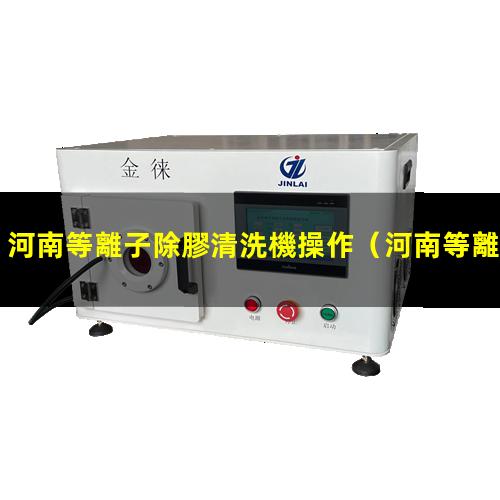 河南等離子除膠清洗機操作