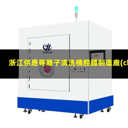 浙江供應等離子清洗機腔體制造廠(chǎng)家