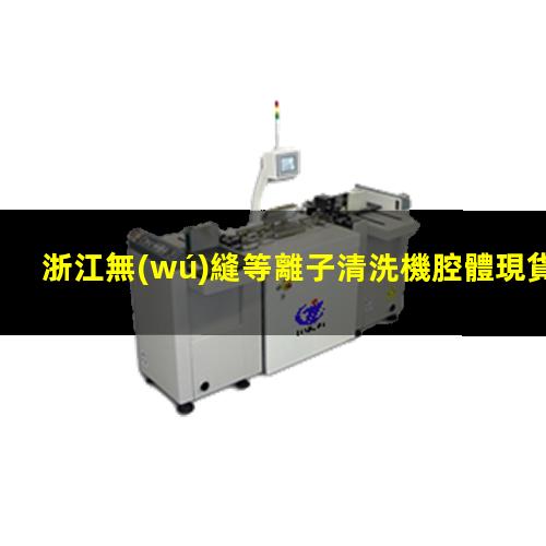 浙江無(wú)縫等離子清洗機腔體現貨