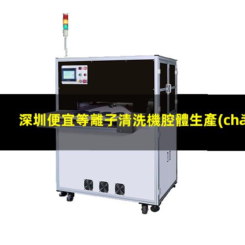 深圳便宜等離子清洗機腔體生產(chǎn)廠(chǎng)商