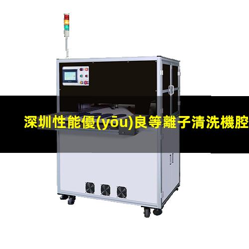 深圳性能優(yōu)良等離子清洗機腔體價(jià)格合理