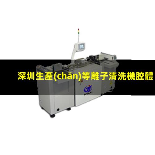 深圳生產(chǎn)等離子清洗機腔體生產(chǎn)廠(chǎng)商