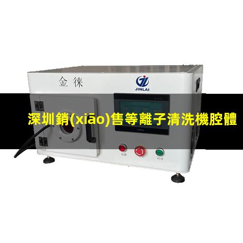 深圳銷(xiāo)售等離子清洗機腔體銷(xiāo)售電話(huà)