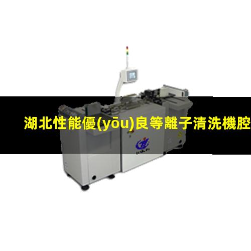 湖北性能優(yōu)良等離子清洗機腔體多少錢(qián)