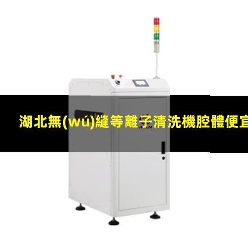 湖北無(wú)縫等離子清洗機腔體便宜（湖北無(wú)縫等離子清洗機腔體價(jià)格優(yōu)惠）