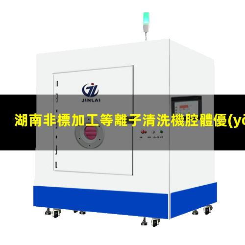 湖南非標加工等離子清洗機腔體優(yōu)質(zhì)服務(wù)