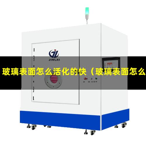 玻璃表面怎么活化的快（玻璃表面怎么活化的快呢）