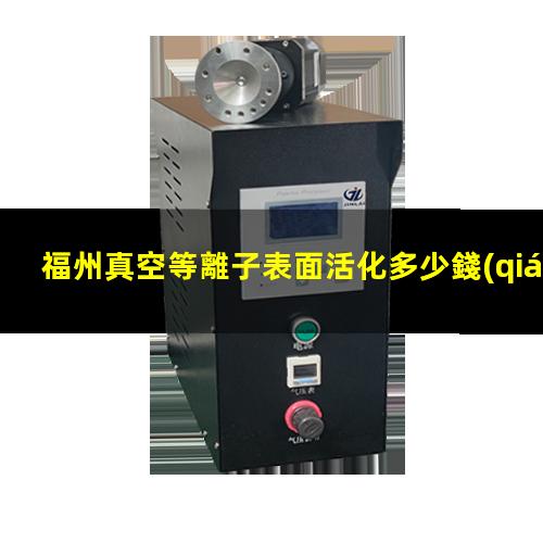 福州真空等離子表面活化多少錢(qián)